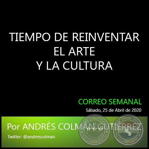 TIEMPO DE REINVENTAR EL ARTE Y LA CULTURA - Por ANDRÉS COLMÁN GUTIÉRREZ - Sábado, 25 de Abril de 2020